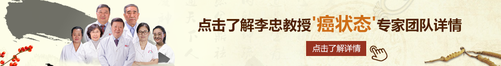 免费尻屄视频北京御方堂李忠教授“癌状态”专家团队详细信息